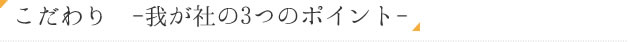 こだわり  -我が社の3つのポイント-